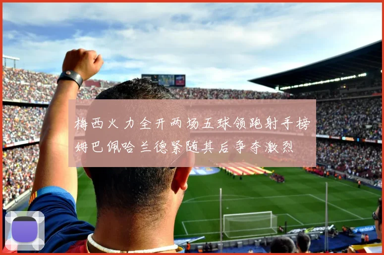梅西火力全开两场五球领跑射手榜姆巴佩哈兰德紧随其后争夺激烈