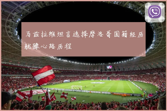马兹拉维坦言选择摩洛哥国籍经历犹豫心路历程