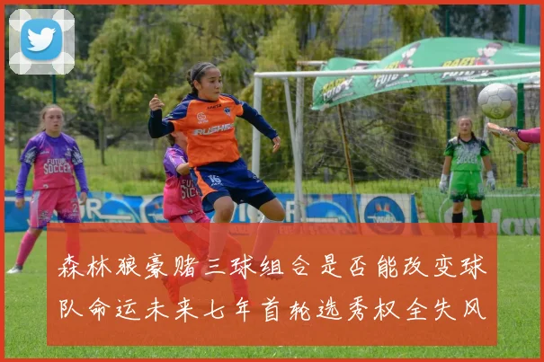 森林狼豪赌三球组合是否能改变球队命运未来七年首轮选秀权全失风险巨大