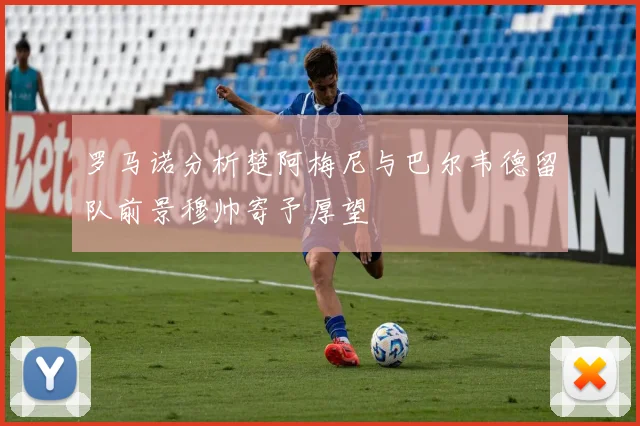 罗马诺分析楚阿梅尼与巴尔韦德留队前景穆帅寄予厚望