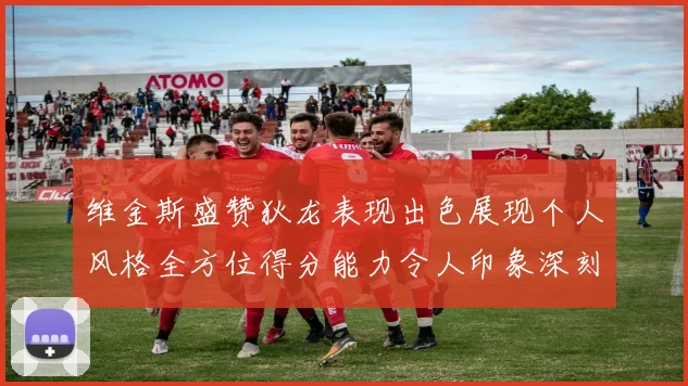 维金斯盛赞狄龙表现出色展现个人风格全方位得分能力令人印象深刻