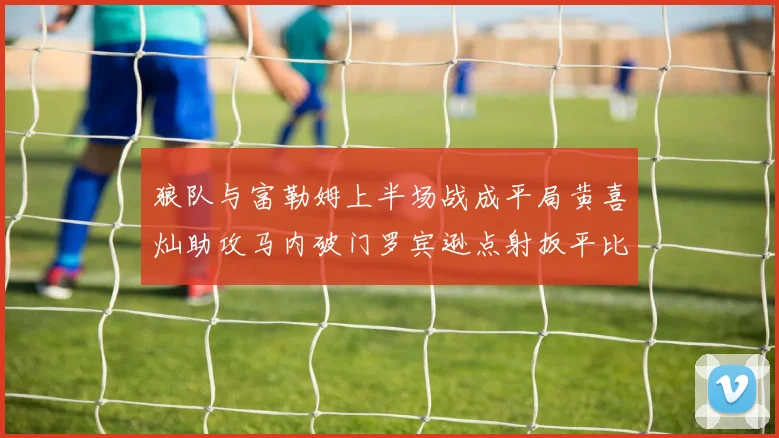 狼队与富勒姆上半场战成平局黄喜灿助攻马内破门罗宾逊点射扳平比分