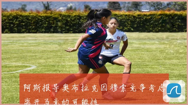 阿斯报导奥布拉克因穆索竞争考虑离开马竞的可能性