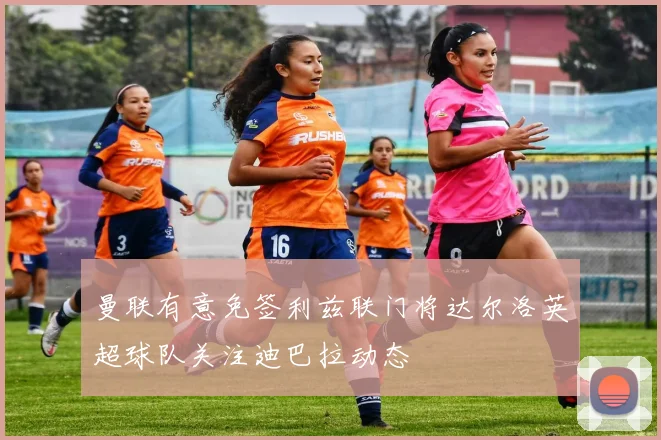 曼联有意免签利兹联门将达尔洛英超球队关注迪巴拉动态