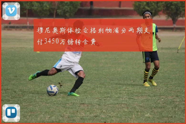 穆尼奥斯体检合格利物浦分两期支付3450万镑转会费