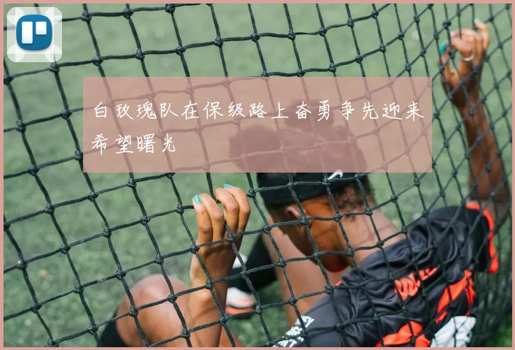 白玫瑰队在保级路上奋勇争先迎来希望曙光