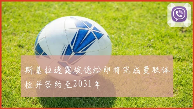 斯基拉透露埃德松即将完成曼联体检并签约至2031年