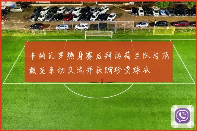 卡纳瓦罗热身赛后拜访荷兰队与范戴克亲切交流并获赠珍贵球衣