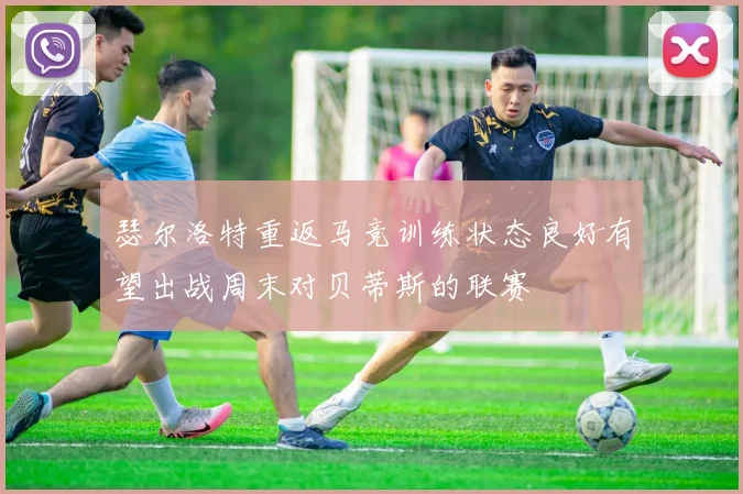 瑟尔洛特重返马竞训练状态良好有望出战周末对贝蒂斯的联赛
