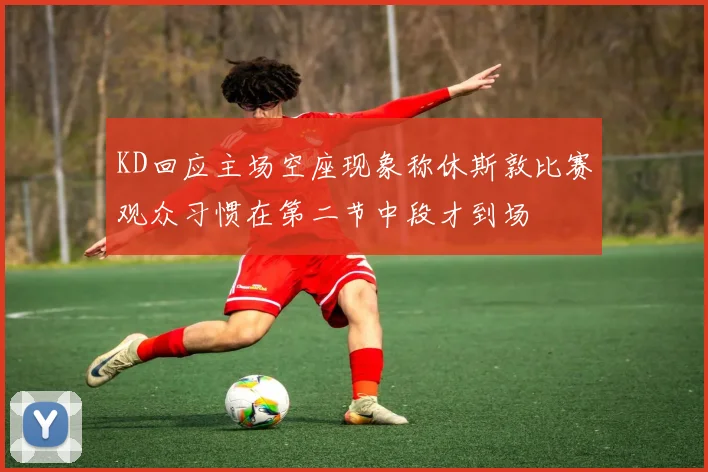 KD回应主场空座现象称休斯敦比赛观众习惯在第二节中段才到场