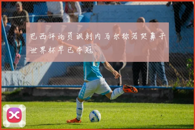 巴西评论员讽刺内马尔称若哭鼻子世界杯早已夺冠