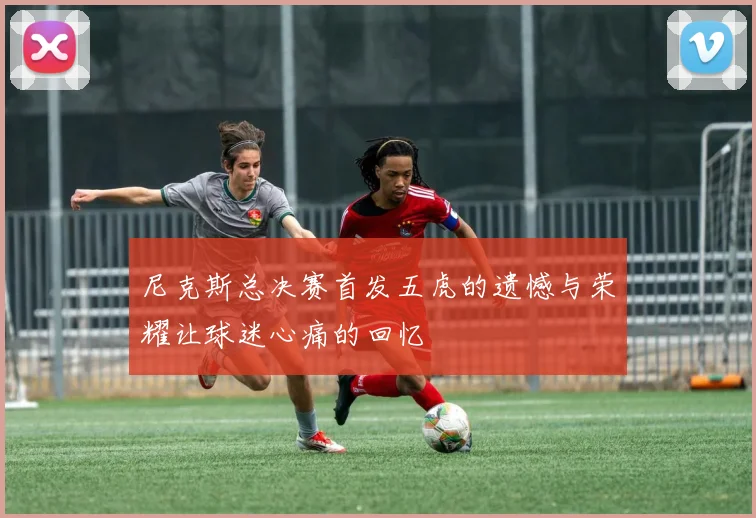 尼克斯总决赛首发五虎的遗憾与荣耀让球迷心痛的回忆