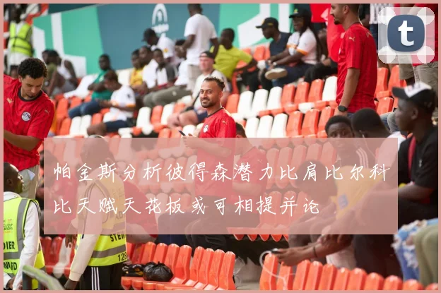 帕金斯分析彼得森潜力比肩比尔科比天赋天花板或可相提并论