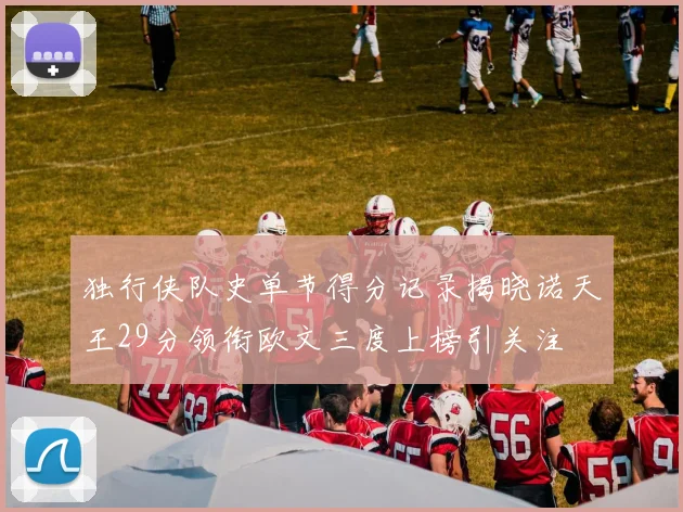 独行侠队史单节得分记录揭晓诺天王29分领衔欧文三度上榜引关注