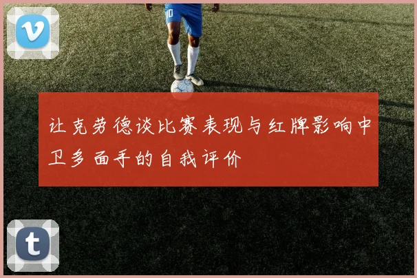 让克劳德谈比赛表现与红牌影响中卫多面手的自我评价