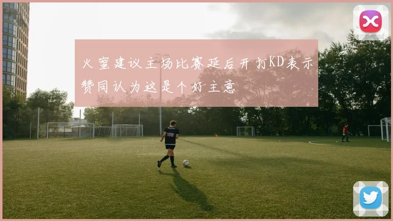火蜜建议主场比赛延后开打KD表示赞同认为这是个好主意