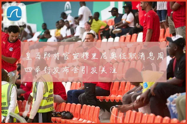 皇马即将官宣穆里尼奥任职消息周四举行发布会引发关注