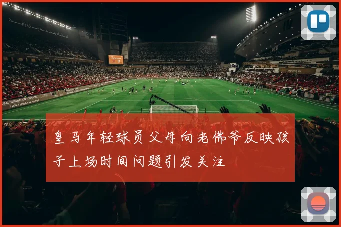 皇马年轻球员父母向老佛爷反映孩子上场时间问题引发关注