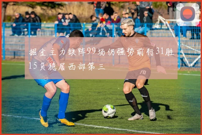 掘金主力缺阵99场仍强势前行31胜15负稳居西部第三