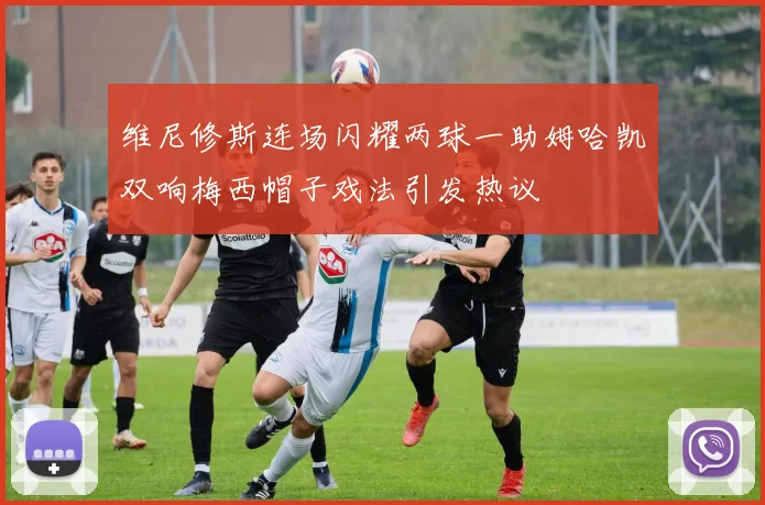 维尼修斯连场闪耀两球一助姆哈凯双响梅西帽子戏法引发热议