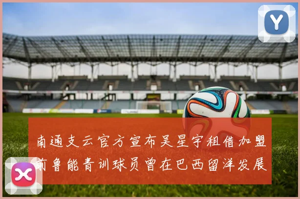 南通支云官方宣布吴星宇租借加盟前鲁能青训球员曾在巴西留洋发展