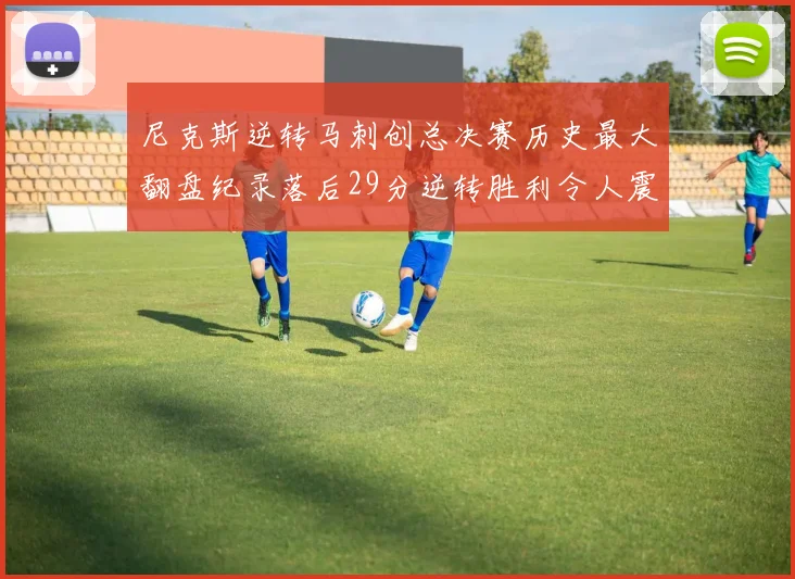 尼克斯逆转马刺创总决赛历史最大翻盘纪录落后29分逆转胜利令人震惊