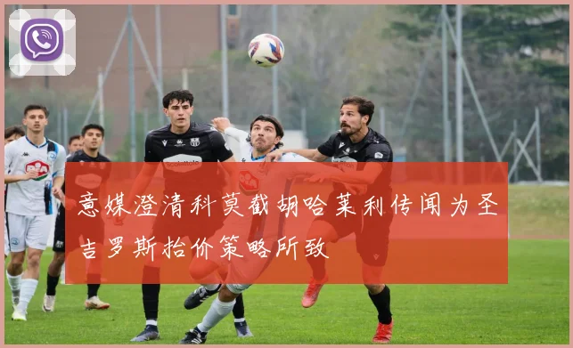意媒澄清科莫截胡哈莱利传闻为圣吉罗斯抬价策略所致