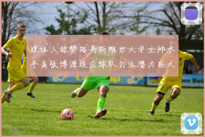 媒体人称赞路易斯维尔大学主帅水平高张博源适应球队打法潜力巨大