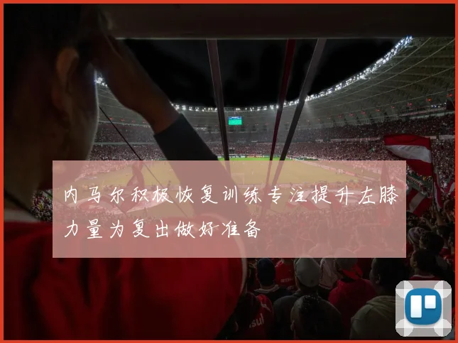 内马尔积极恢复训练专注提升左膝力量为复出做好准备