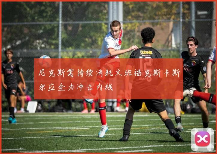 尼克斯需持续消耗文班福克斯卡斯尔应全力冲击内线