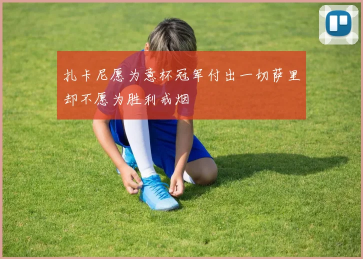 扎卡尼愿为意杯冠军付出一切萨里却不愿为胜利戒烟