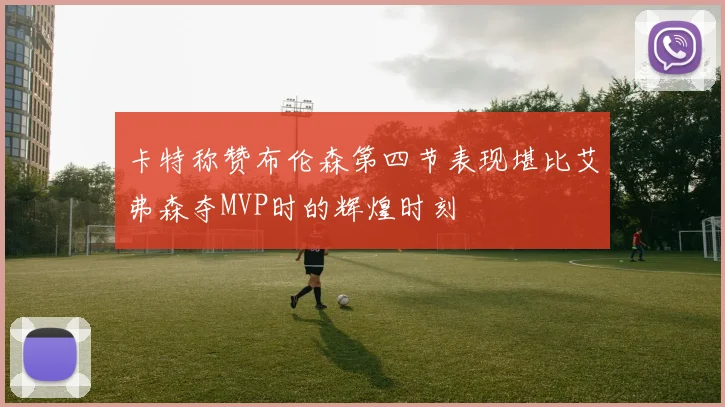 卡特称赞布伦森第四节表现堪比艾弗森夺MVP时的辉煌时刻