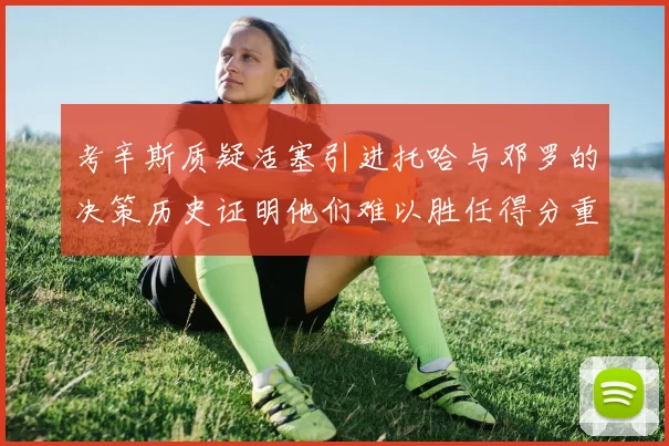 考辛斯质疑活塞引进托哈与邓罗的决策历史证明他们难以胜任得分重任