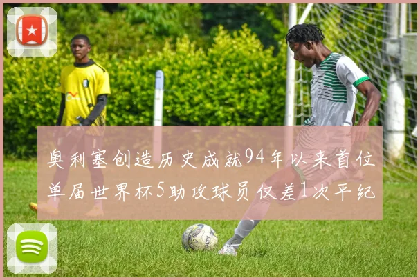奥利塞创造历史成就94年以来首位单届世界杯5助攻球员仅差1次平纪录
